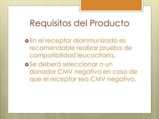 Requisitos del Producto
 En el receptor aloinmunizado es
  recomendable realizar prueba de
  compatibilidad leucocitaria.
 Se deberá seleccionar a un
  donador CMV negativo en caso de
  que el receptor sea CMV negativo.
 
