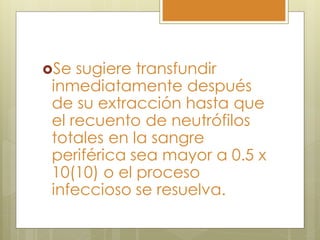 Se sugiere transfundir
inmediatamente después
de su extracción hasta que
el recuento de neutrófilos
totales en la sangre
periférica sea mayor a 0.5 x
10(10) o el proceso
infeccioso se resuelva.
 