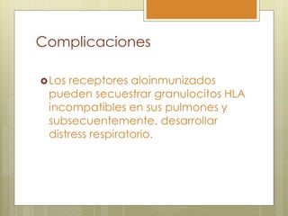 Complicaciones

 Los receptores aloinmunizados
 pueden secuestrar granulocitos HLA
 incompatibles en sus pulmones y
 subsecuentemente, desarrollar
 distress respiratorio.
 