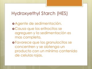 Hydroxyethyl Starch (HES)

 Agente  de sedimentación.
 Causa que los eritrocitos se
  agreguen y la sedimentación es
  mas completa.
 Favorece que los granulocitos se
  concentren y se obtenga un
  producto con un mínimo contenido
  de celulas rojas.
 