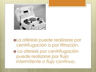 La aféresis puede realizarse por
 centrifugación o por filtración.
 La aferesis por centrifugación
 puede realizarse por flujo
 intermitente o flujo continuo.
 