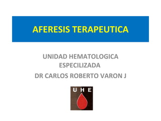 AFERESIS TERAPEUTICA UNIDAD HEMATOLOGICA ESPECILIZADA  DR CARLOS ROBERTO VARON J 