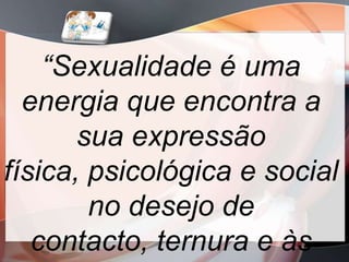 “Sexualidade é uma
  energia que encontra a
       sua expressão
física, psicológica e social
        no desejo de
   contacto, ternura e às
 