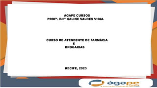 ÀGAPE CURSOS
PROFª. Enfª KALINE VALOES VIDAL
CURSO DE ATENDENTE DE FARMÁCIA
E
DROGARIAS
RECIFE, 2023
 