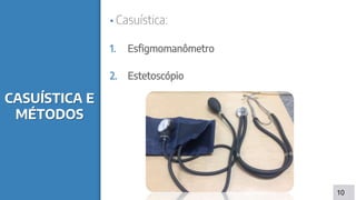 CASUÍSTICA E
MÉTODOS
▪ Casuística:
1. Esfigmomanômetro
2. Estetoscópio
10
 