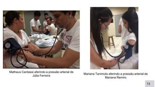 13
Matheus Cardassi aferindo a pressão arterial de
Júlia Ferreira
Mariana Tanimoto aferindo a pressão arterial de
Mariana Remiro
 