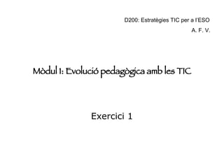 D200: Estratègies TIC per a l’ESO
                                                 A. F. V.




Mòdul 1: Evolució pedagògica amb les TIC




              Exercici 1