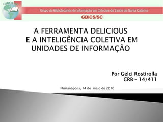 A FERRAMENTA DELICIOUS E A INTELIGÊNCIA COLETIVA EM UNIDADES DE INFORMAÇÃO  Por GelciRostirolla CRB – 14/411 Florianópolis, 14 de  maio de 2010 