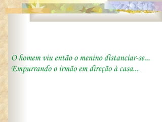 O homem viu então o menino distanciar-se... Empurrando o irmão em direção à casa... 