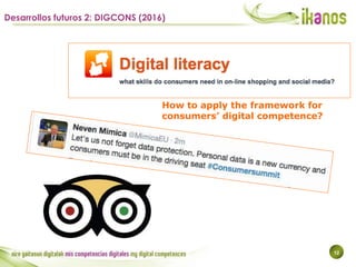 12
Desarrollos futuros 2: DIGCONS (2016)
How to apply the framework for
consumers’ digital competence?
 