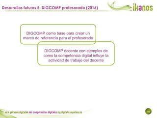 15
Desarrollos futuros 5: DIGCOMP profesorado (2016)
DIGCOMP como base para crear un
marco de referencia para el profesora...