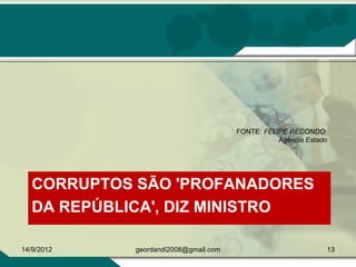 CORRUPTOS SÃO 'PROFANADORES
DA REPÚBLICA', DIZ MINISTRO
FONTE: FELIPE RECONDO
Agência Estado
14/9/2012 13geordandi2008@gmail.com
 