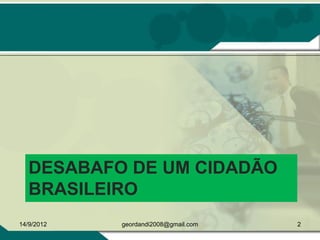 DESABAFO DE UM CIDADÃO
BRASILEIRO
14/9/2012 2geordandi2008@gmail.com
 