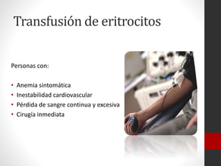 Transfusión de eritrocitos
Personas con:
•
•
•
•

Anemia sintomática
Inestabilidad cardiovascular
Pérdida de sangre continua y excesiva
Cirugía inmediata

 