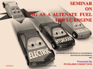 DEPARTMENT OF MECHANICAL ENGINEERING
(MASTER OF ENGINEERING)
2014
SEMINAR
ON
CNG AS A ALTENATE FUEL
FOR I.C ENGINE
Presented By
PD SOLANKI (130450711010)
19/03/2014 1AFE_SEMINAR_2014_CNG
 