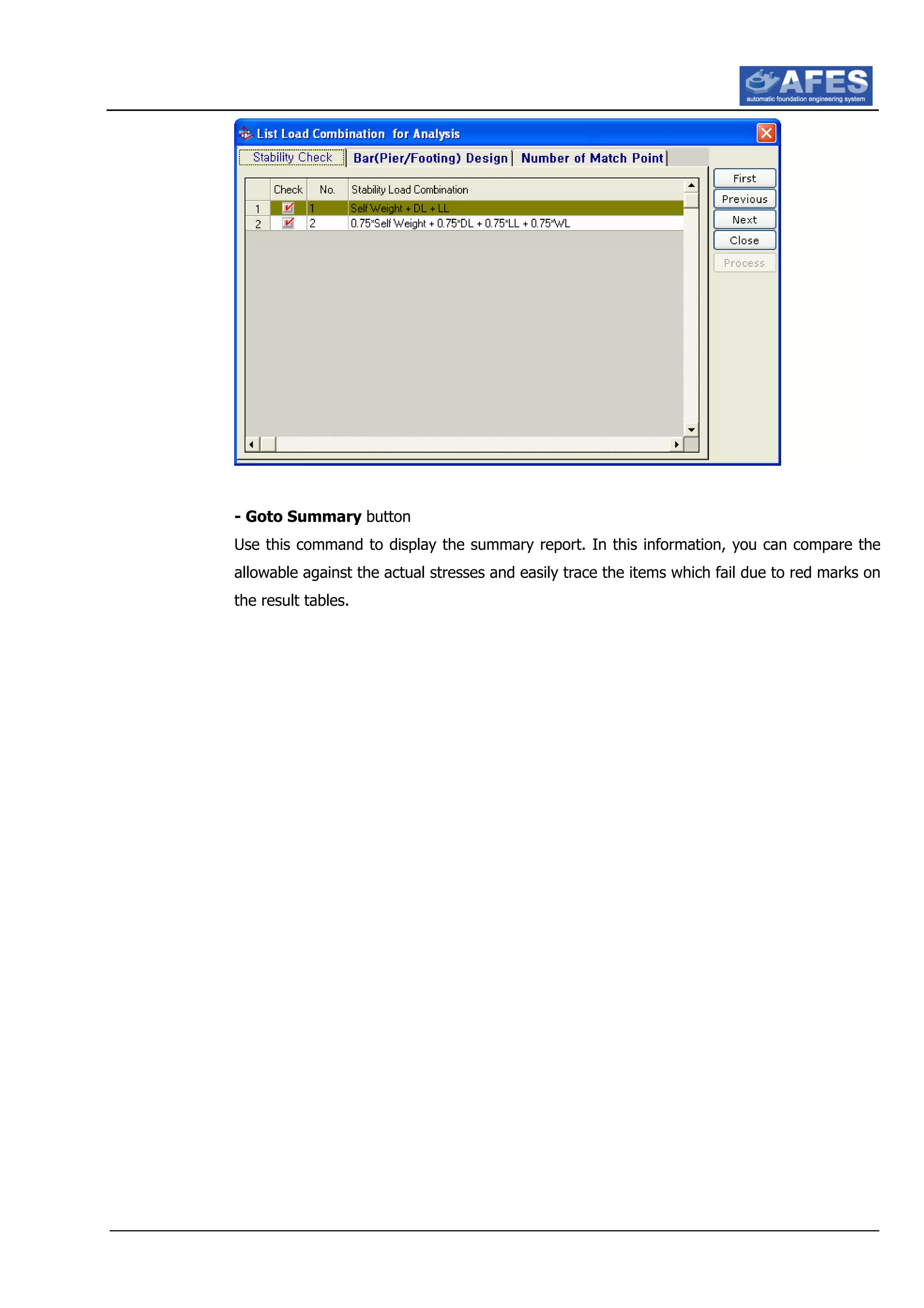 - Goto Summary button
Use this command to display the summary report. In this information, you can compare the
allowable against the actual stresses and easily trace the items which fail due to red marks on
the result tables.
 