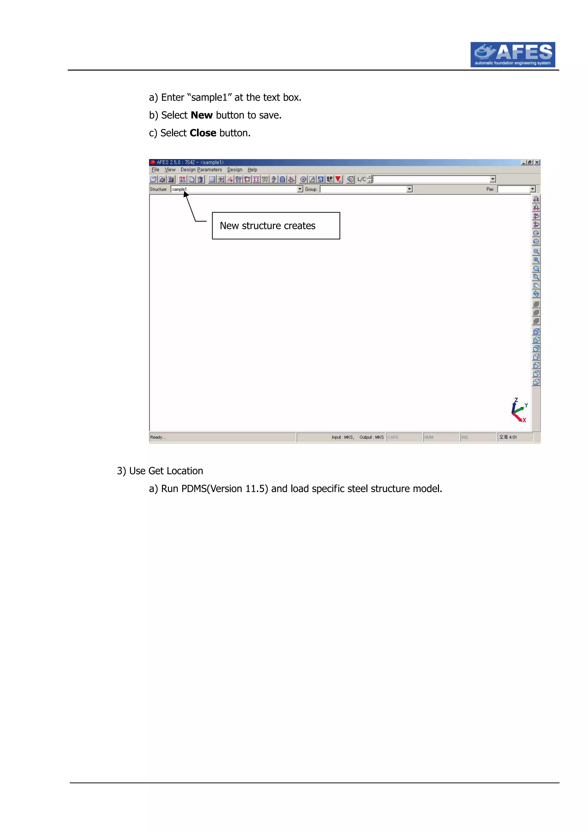 a) Enter “sample1” at the text box.
b) Select New button to save.
c) Select Close button.
3) Use Get Location
a) Run PDMS(Version 11.5) and load specific steel structure model.
New structure creates
 