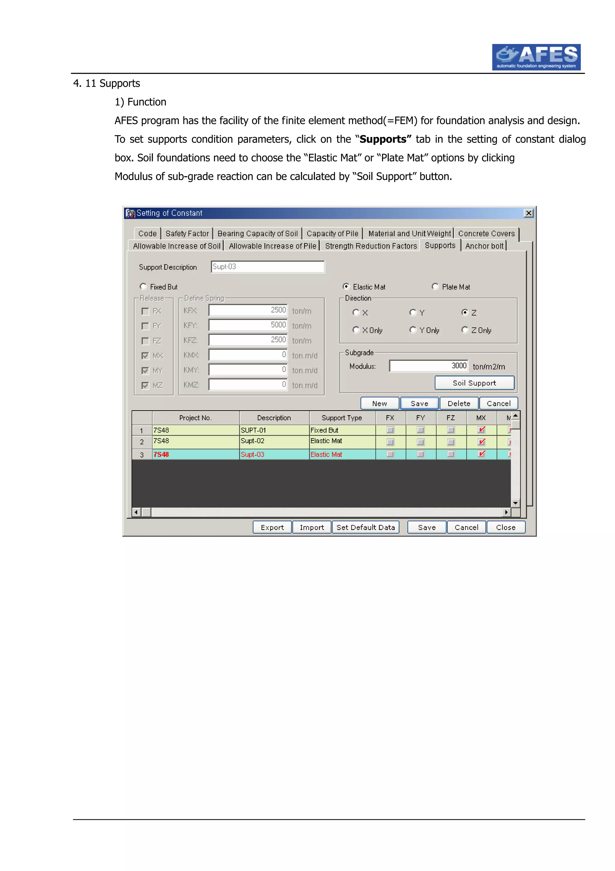 4. 11 Supports
1) Function
AFES program has the facility of the finite element method(=FEM) for foundation analysis and design.
To set supports condition parameters, click on the “Supports” tab in the setting of constant dialog
box. Soil foundations need to choose the “Elastic Mat” or “Plate Mat” options by clicking
Modulus of sub-grade reaction can be calculated by “Soil Support” button.
 