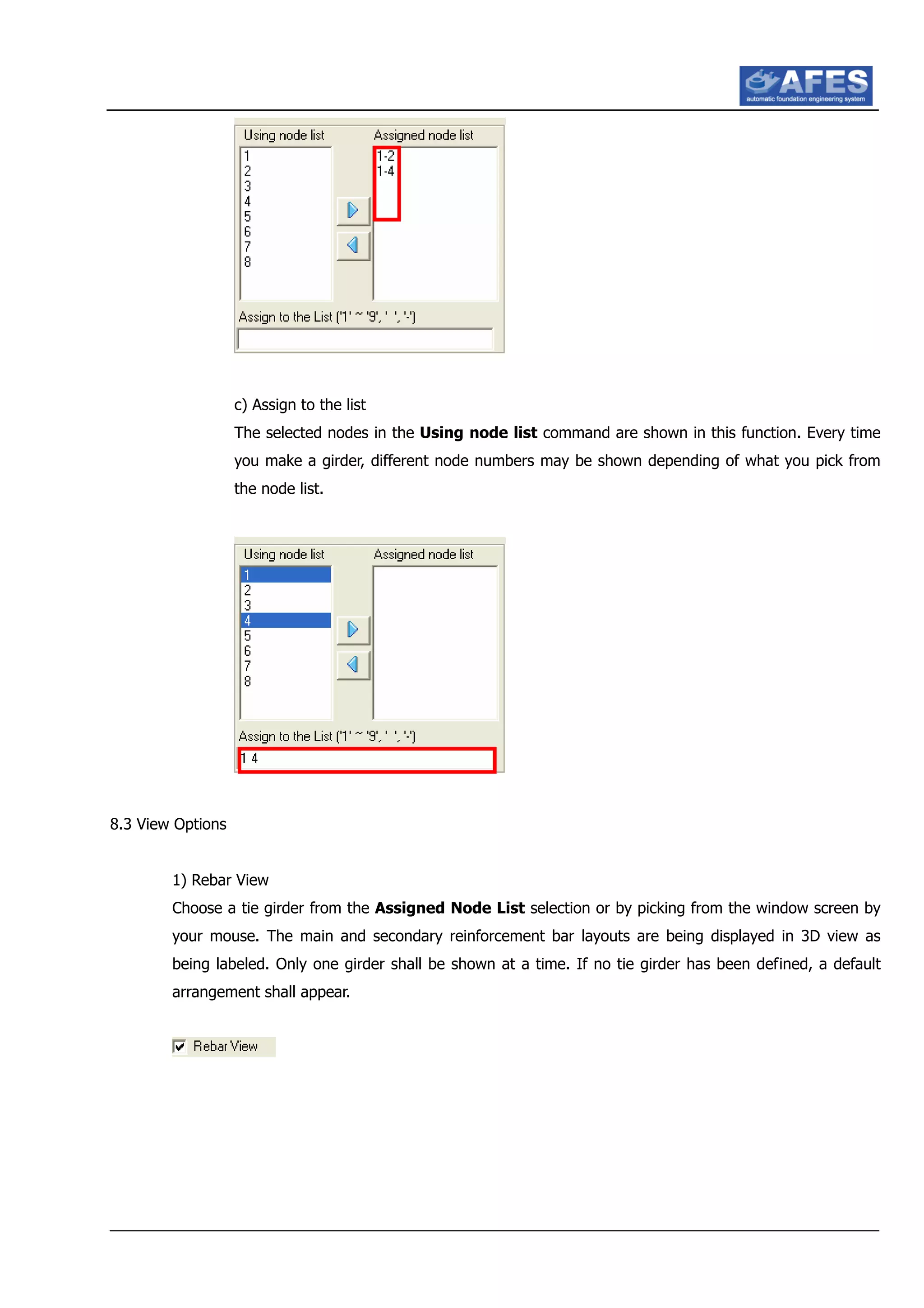c) Assign to the list
The selected nodes in the Using node list command are shown in this function. Every time
you make a girder, different node numbers may be shown depending of what you pick from
the node list.
8.3 View Options
1) Rebar View
Choose a tie girder from the Assigned Node List selection or by picking from the window screen by
your mouse. The main and secondary reinforcement bar layouts are being displayed in 3D view as
being labeled. Only one girder shall be shown at a time. If no tie girder has been defined, a default
arrangement shall appear.
 