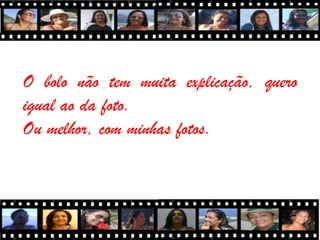 O bolo não tem muita explicação, quero
igual ao da foto.
Ou melhor, com minhas fotos.
 