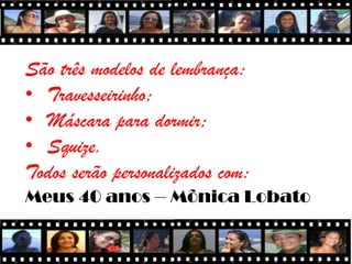 São três modelos de lembrança:
• Travesseirinho;
• Máscara para dormir;
• Squize.
Todos serão personalizados com:
Meus 40 anos – Mônica Lobato
 