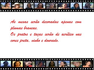 As mesas serão decoradas apenas com
plumas brancas.
Os pratos e taças serão de acrílico nas
cores preta, vinho e dourado.
 