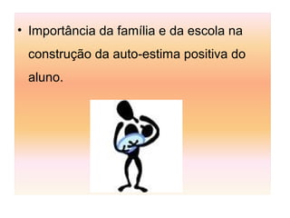 • Importância da família e da escola na
construção da auto-estima positiva do
aluno.
 