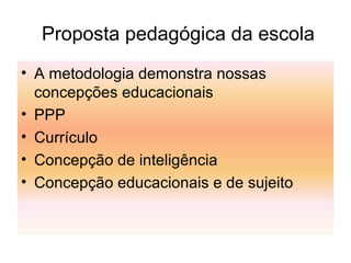 Proposta pedagógica da escola
• A metodologia demonstra nossas
concepções educacionais
• PPP
• Currículo
• Concepção de inteligência
• Concepção educacionais e de sujeito
 