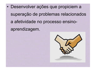 • Desenvolver ações que propiciem a
superação de problemas relacionados
a afetividade no processo ensino-
aprendizagem.
 