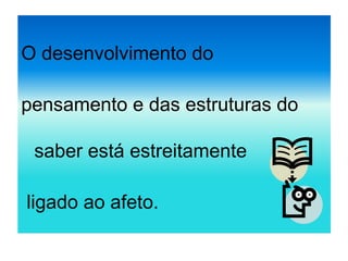 O desenvolvimento do
pensamento e das estruturas do
saber está estreitamente
ligado ao afeto.
 