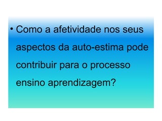 • Como a afetividade nos seus
aspectos da auto-estima pode
contribuir para o processo
ensino aprendizagem?
 