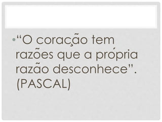 •“O coração tem
razões que a própria
razão desconhece”.
(PASCAL)
 