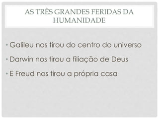 AS TRÊS GRANDES FERIDAS DA
HUMANIDADE
• Galileu nos tirou do centro do universo
• Darwin nos tirou a filiação de Deus
• E Freud nos tirou a própria casa
 