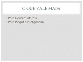 O QUE VALE MAIS?
• Para Freud os afetos?
• Para Piaget a inteligência?
 