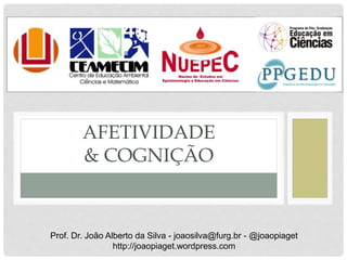 AFETIVIDADE
& COGNIÇÃO
Prof. Dr. João Alberto da Silva - joaosilva@furg.br - @joaopiaget
http://joaopiaget.wordpress.com
 