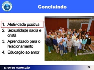 Concluindo


1. Afetividade positiva
2. Sexualidade sadia e
   cristã
3. Aprendizado para o
   relacionamento
4. Educação ao amor


                                 22
 