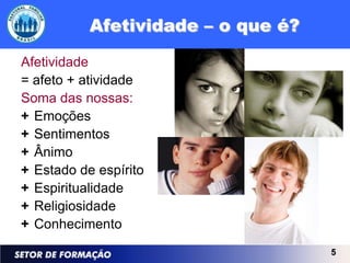 Afetividade
= afeto + atividade
Soma das nossas:
+ Emoções
+ Sentimentos
+ Ânimo
+ Estado de espírito
+ Espiritualidade
+ Religiosidade
+ Conhecimento
                       5
 