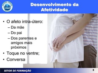 Desenvolvimento da
                   Afetividade

• O afeto intra-útero:
  – Da mãe
  – Do pai
  – Dos parentes e
    amigos mais
    próximos
• Toque no ventre;
• Conversa

                                    8
 