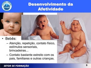 Desenvolvimento da
                      Afetividade




• Bebês:
  – Atenção, repetição, contato físico,
    estímulos sensoriais,
    brincadeiras...
  – Contato bastante estreito com os
    pais, familiares e outras crianças.

                                          9
 