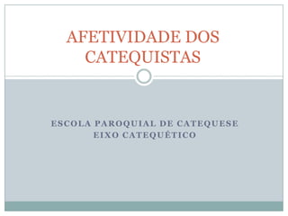 ESCOLA PAROQUIAL DE CATEQUESE
EIXO CATEQUÉTICO
AFETIVIDADE DOS
CATEQUISTAS
 