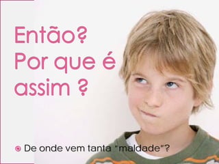    De onde vem tanta “maldade”?
 
