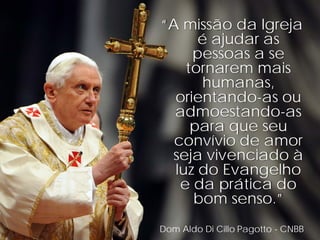 “A missão da Igreja
      é ajudar as
     pessoas a se
    tornarem mais
      humanas,
  orientando-as ou
  admoestando-as
     para que seu
  convívio de amor
 seja vivenciado à
  luz do Evangelho
   e da prática do
     bom senso.”
Dom Aldo Di Cillo Pagotto - CNBB
 