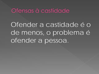 Ofender a castidade é o
de menos, o problema é
ofender a pessoa.
 