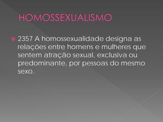    2357 A homossexualidade designa as
    relações entre homens e mulheres que
    sentem atração sexual, exclusiva ou
    predominante, por pessoas do mesmo
    sexo.
 