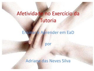 Afetividade no Exercício da
Tutoria
Ensinar e Aprender em EaD
por
Adriane das Neves Silva
 