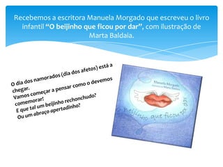 Recebemos a escritora Manuela Morgado que escreveu o livro
infantil “O beijinho que ficou por dar”, com ilustração de
Marta Baldaia.

 