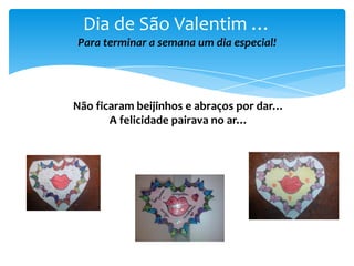 Dia de São Valentim …
Para terminar a semana um dia especial!

Não ficaram beijinhos e abraços por dar…
A felicidade pairava no ar…

 