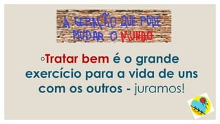 ◦Tratar bem é o grande
exercício para a vida de uns
com os outros - juramos!!
!
 
