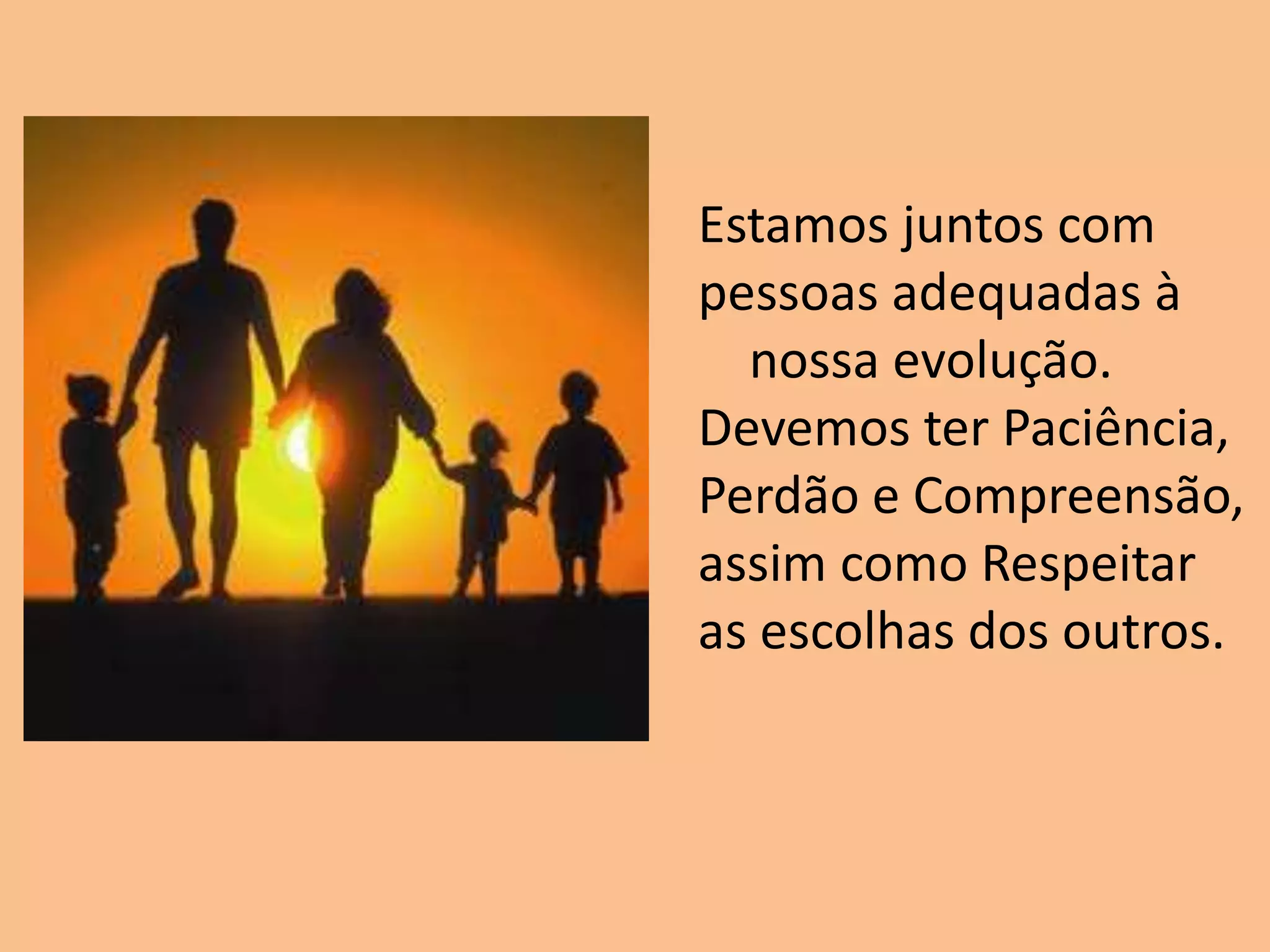 Estamos juntos com
pessoas adequadas à
nossa evolução.
Devemos ter Paciência,
Perdão e Compreensão,
assim como Respeitar
as escolhas dos outros.
 