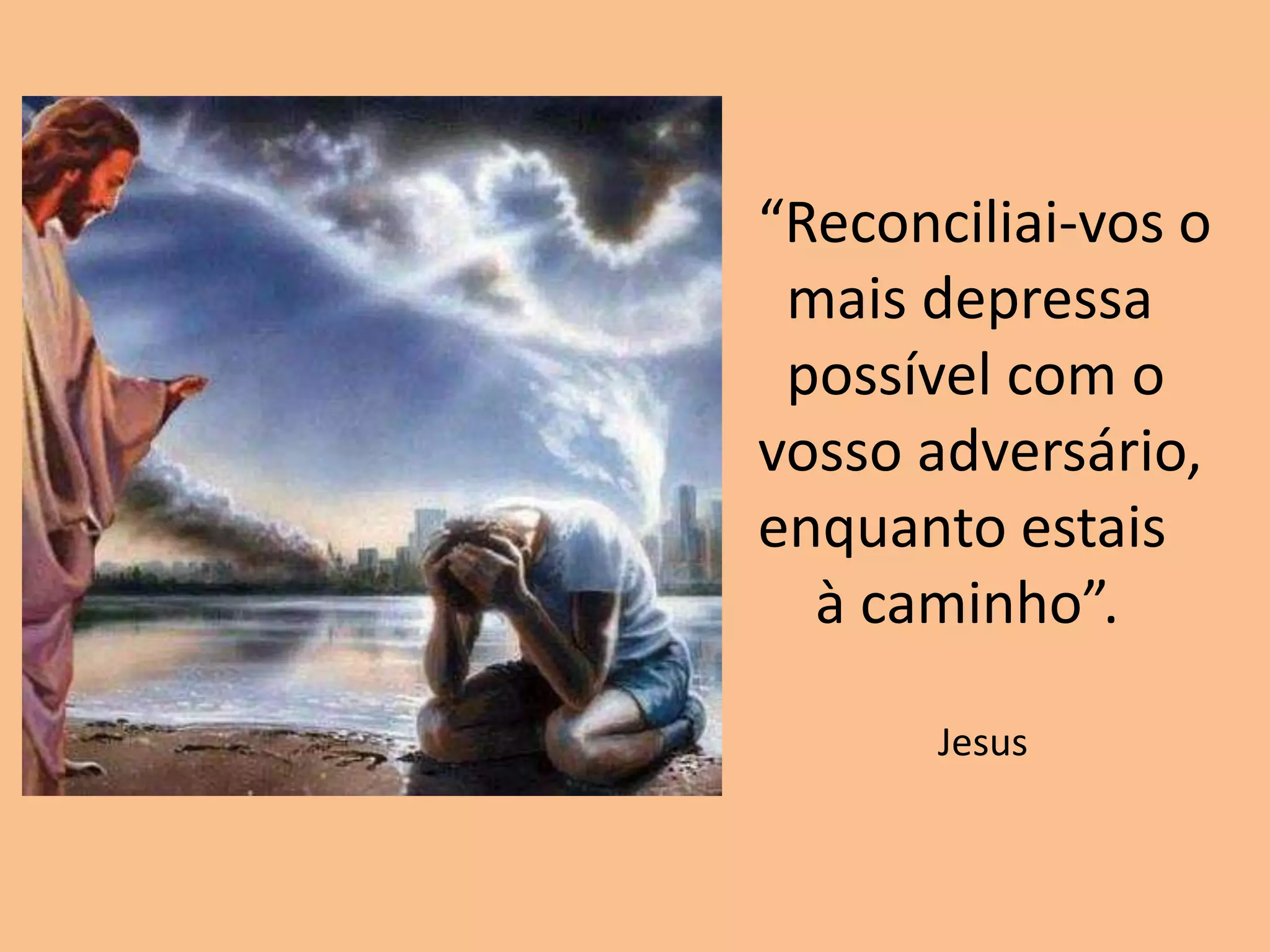 “Reconciliai-vos o
mais depressa
possível com o
vosso adversário,
enquanto estais
à caminho”.
Jesus
 